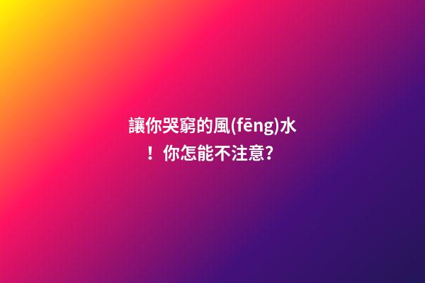 讓你哭窮的風(fēng)水！你怎能不注意？
